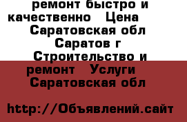 ремонт.быстро и качественно › Цена ­ 999 - Саратовская обл., Саратов г. Строительство и ремонт » Услуги   . Саратовская обл.